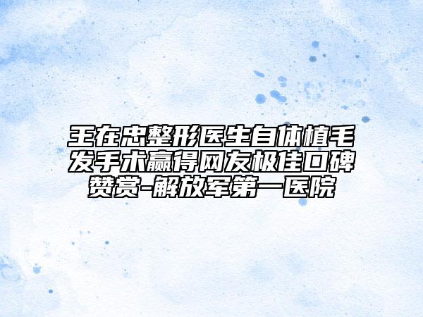 王在忠整形医生自体植毛发手术赢得网友极佳口碑赞赏-解放军第一医院