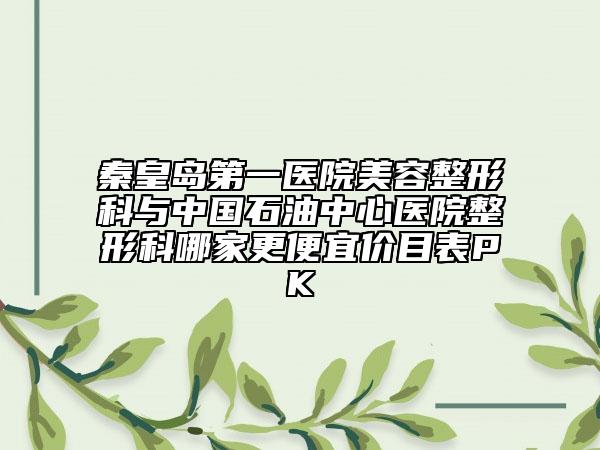 秦皇岛第一医院美容整形科与中国石油中心医院整形科哪家更便宜价目表PK