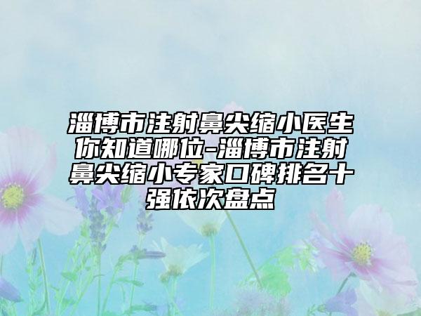 淄博市注射鼻尖缩小医生你知道哪位-淄博市注射鼻尖缩小专家口碑排名十强依次盘点