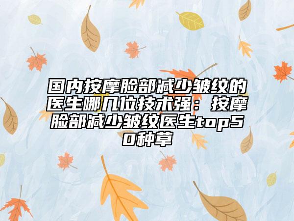 国内按摩脸部减少皱纹的医生哪几位技术强：按摩脸部减少皱纹医生top50种草