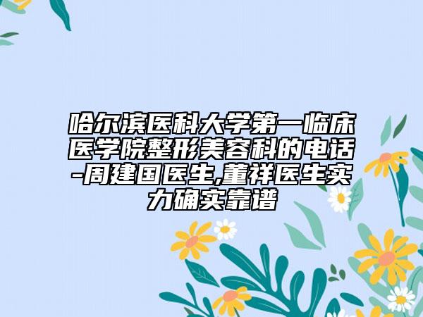 哈尔滨医科大学第一临床医学院整形美容科的电话-周建国医生,董祥医生实力确实靠谱