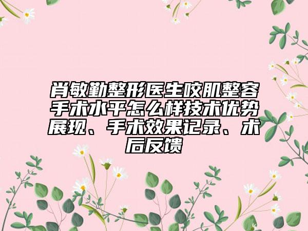 肖敏勤整形医生咬肌整容手术水平怎么样技术优势展现、手术效果记录、术后反馈