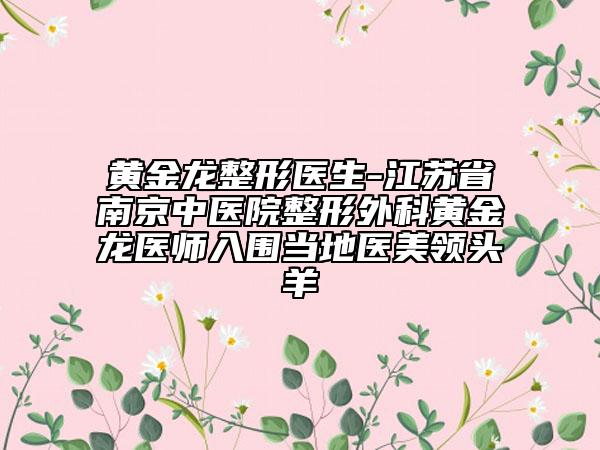 黄金龙整形医生-江苏省南京中医院整形外科黄金龙医师入围当地医美领头羊