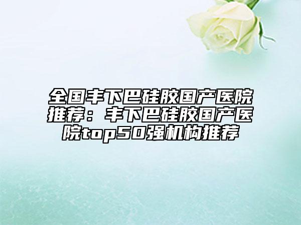 全国丰下巴硅胶国产医院推荐：丰下巴硅胶国产医院top50强机构推荐