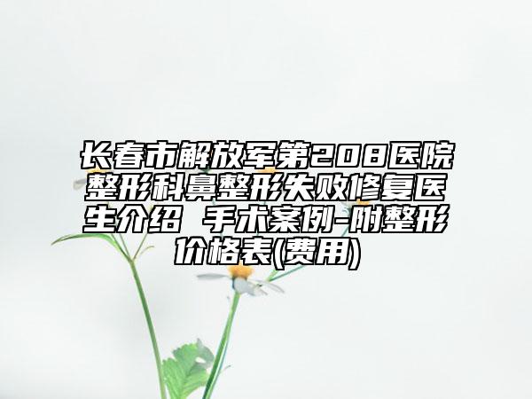长春市解放军第208医院整形科鼻整形失败修复医生介绍 手术案例-附整形价格表(费用)