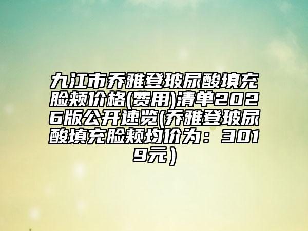九江市乔雅登玻尿酸填充脸颊价格(费用)清单2026版公开速览(乔雅登玻尿酸填充脸颊均价为：3019元）