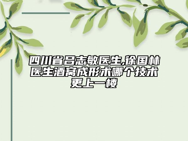 四川省吕志敏医生,徐国林医生酒窝成形术哪个技术更上一楼