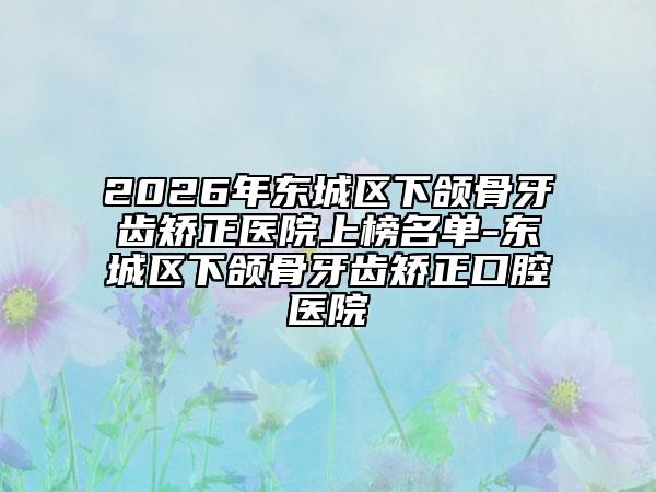 2026年东城区下颌骨牙齿矫正医院上榜名单-东城区下颌骨牙齿矫正口腔医院