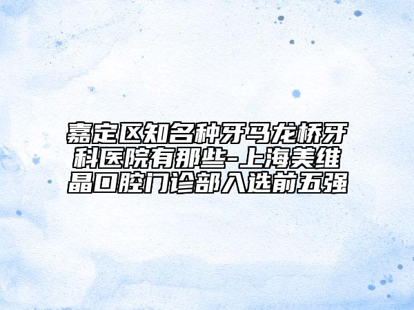 嘉定区知名种牙马龙桥牙科医院有那些-上海美维晶口腔门诊部入选前五强