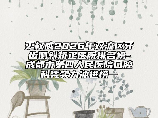 更权威2026年双流区牙齿侧斜矫正医院排名榜-成都市第四人民医院口腔科凭实力冲进榜一