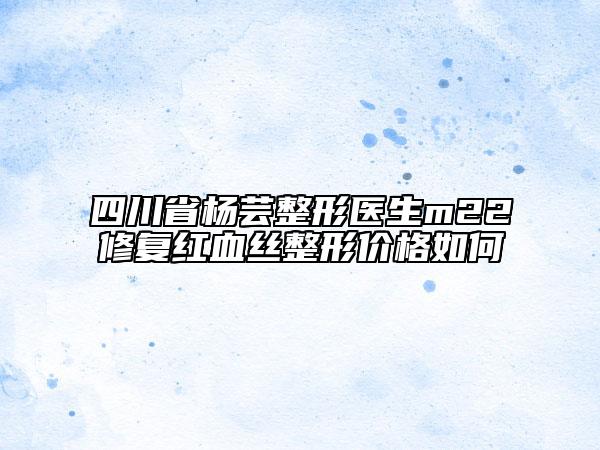 四川省杨芸整形医生m22修复红血丝整形价格如何