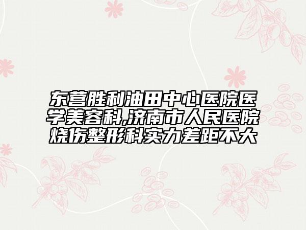 东营胜利油田中心医院医学美容科,济南市人民医院烧伤整形科实力差距不大