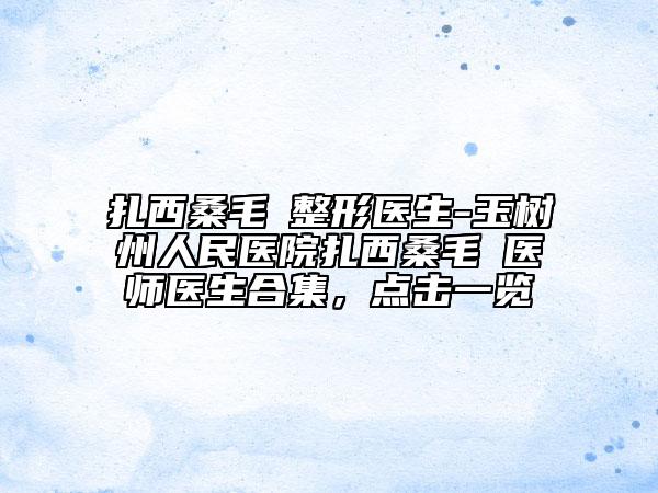 扎西桑毛‌整形医生-玉树州人民医院扎西桑毛‌医师医生合集，点击一览