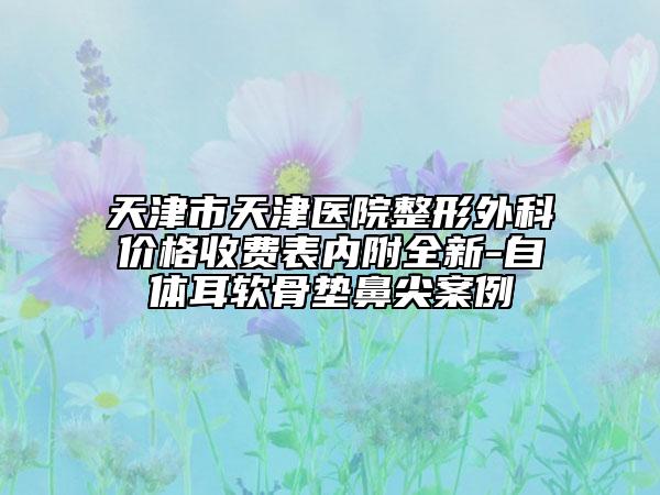 天津市天津医院整形外科价格收费表内附全新-自体耳软骨垫鼻尖案例