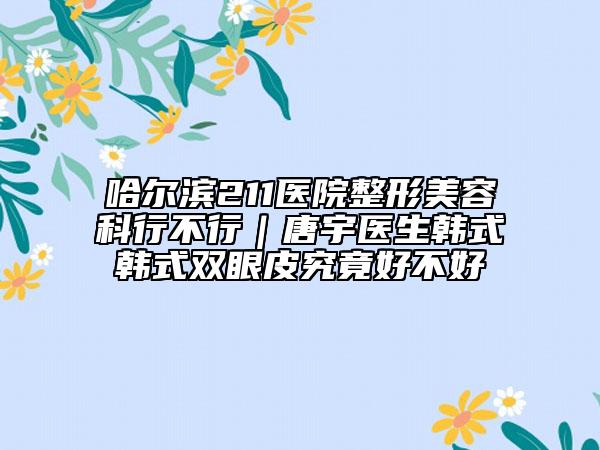 哈尔滨211医院整形美容科行不行｜唐宇医生韩式韩式双眼皮究竟好不好