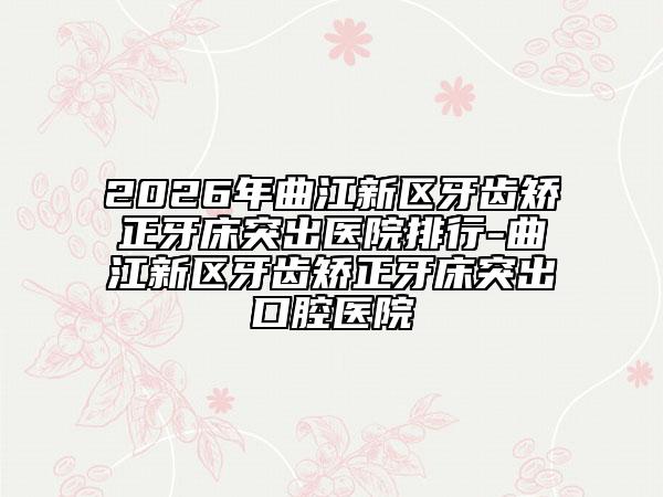 2026年曲江新区牙齿矫正牙床突出医院排行-曲江新区牙齿矫正牙床突出口腔医院