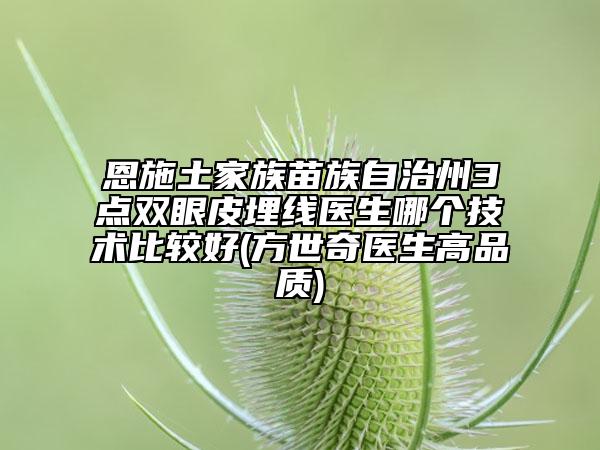 恩施土家族苗族自治州3点双眼皮埋线医生哪个技术比较好(方世奇医生高品质)