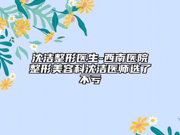 沈洁整形医生-西南医院整形美容科沈洁医师选了不亏