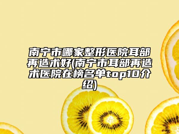 南宁市哪家整形医院耳部再造术好(南宁市耳部再造术医院在榜名单top10介绍)