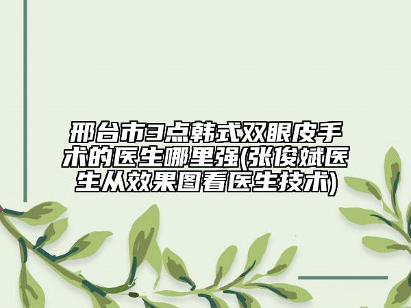 邢台市3点韩式双眼皮手术的医生哪里强(张俊斌医生从效果图看医生技术)