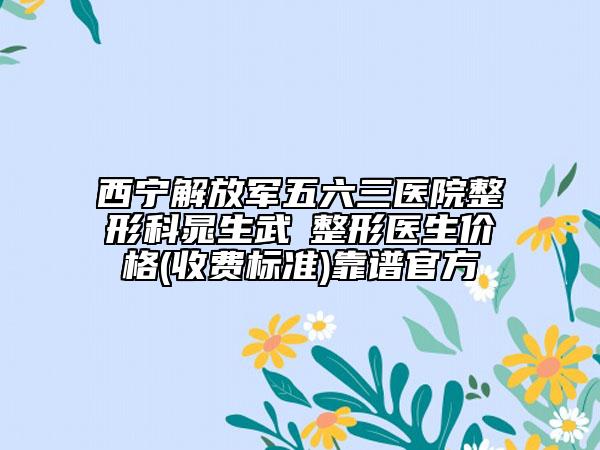 西宁解放军五六三医院整形科晁生武‌整形医生价格(收费标准)靠谱官方