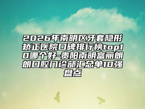 2026年南明区牙套隐形矫正医院口碑排行榜top10哪个好-贵阳南明富丽朗朗口腔门诊部汇总单10强盘点