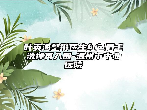 叶英海整形医生红色眉毛洗掉再入围-温州市中心医院