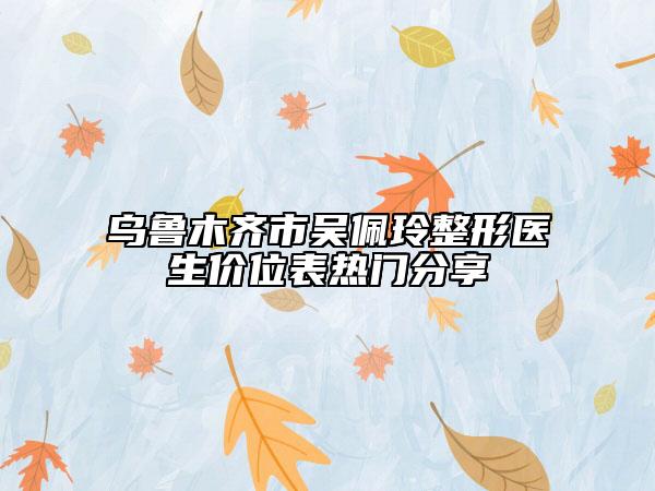 乌鲁木齐市吴佩玲整形医生价位表热门分享