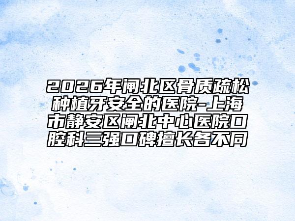 2026年闸北区骨质疏松种植牙安全的医院-上海市静安区闸北中心医院口腔科三强口碑擅长各不同