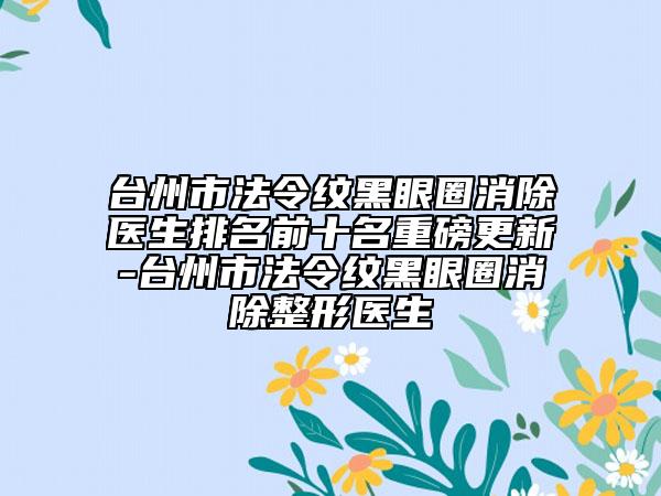 台州市法令纹黑眼圈消除医生排名前十名重磅更新-台州市法令纹黑眼圈消除整形医生