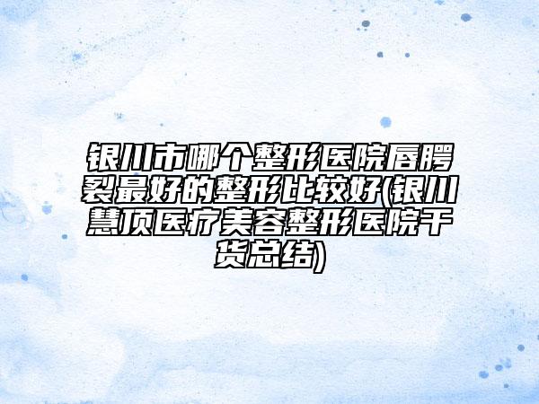 银川市哪个整形医院唇腭裂最好的整形比较好(银川慧顶医疗美容整形医院干货总结)