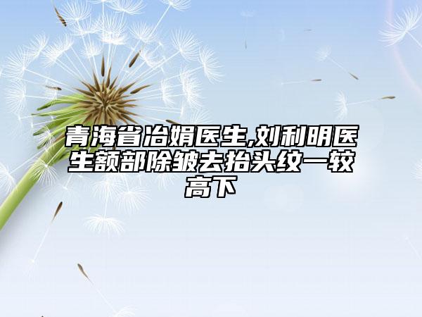 青海省冶娟医生,刘利明医生额部除皱去抬头纹一较高下
