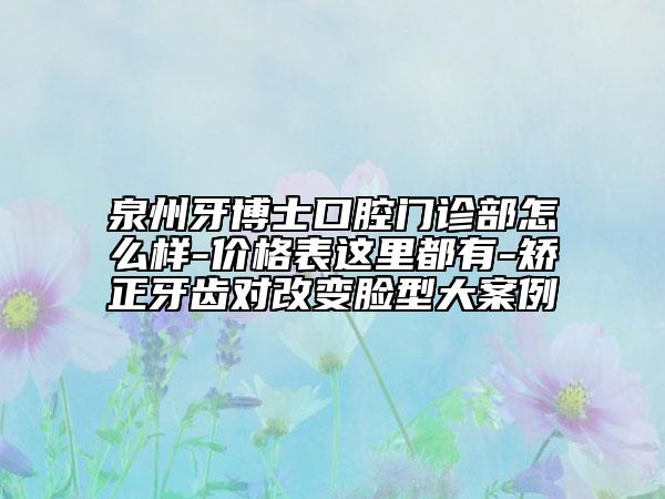 泉州牙博士口腔门诊部怎么样-价格表这里都有-矫正牙齿对改变脸型大案例
