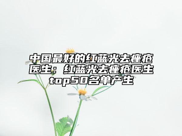 中国最好的红蓝光去痤疮医生：红蓝光去痤疮医生top50名单产生