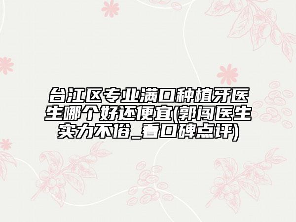 台江区专业满口种植牙医生哪个好还便宜(郭闯医生实力不俗_看口碑点评)
