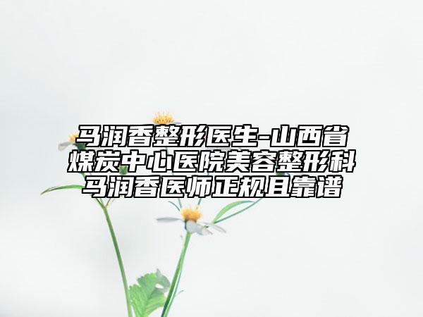 马润香整形医生-山西省煤炭中心医院美容整形科马润香医师正规且靠谱