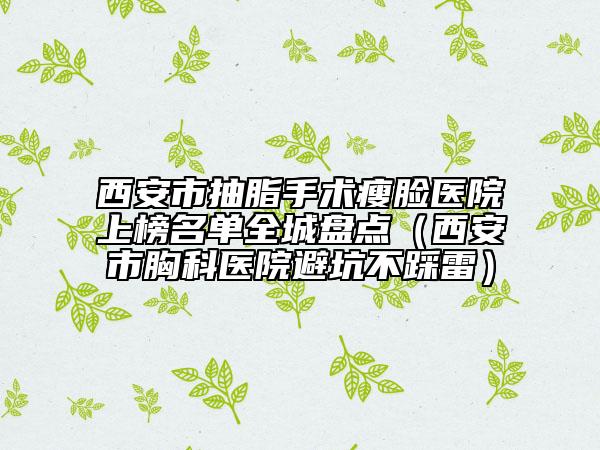 西安市抽脂手术瘦脸医院上榜名单全城盘点（西安市胸科医院避坑不踩雷）