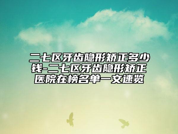 二七区牙齿隐形矫正多少钱-二七区牙齿隐形矫正医院在榜名单一文速览