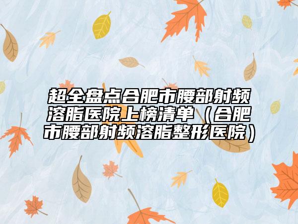 超全盘点合肥市腰部射频溶脂医院上榜清单（合肥市腰部射频溶脂整形医院）
