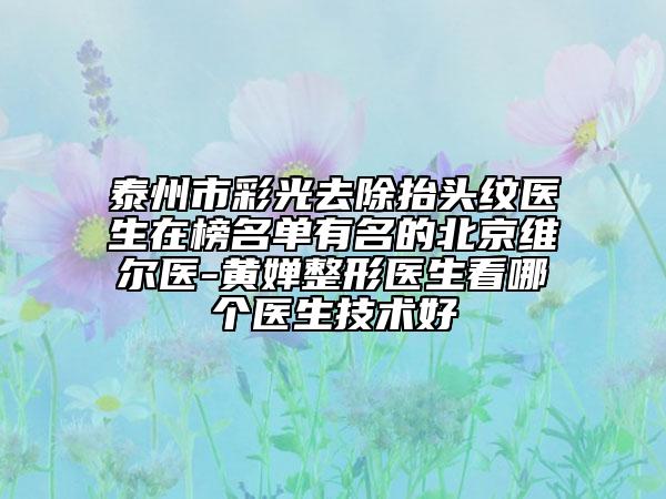 泰州市彩光去除抬头纹医生在榜名单有名的北京维尔医-黄婵整形医生看哪个医生技术好