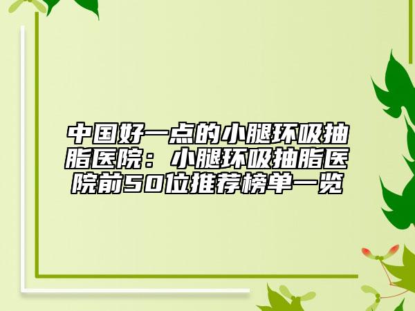 中国好一点的小腿环吸抽脂医院：小腿环吸抽脂医院前50位推荐榜单一览