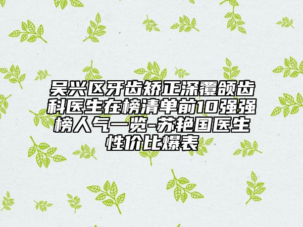 吴兴区牙齿矫正深覆颌齿科医生在榜清单前10强强榜人气一览-苏艳国医生性价比爆表