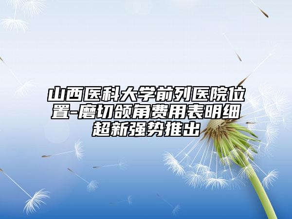 山西医科大学前列医院位置-磨切颌角费用表明细超新强势推出