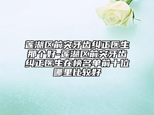 莲湖区前突牙齿纠正医生那个好-莲湖区前突牙齿纠正医生在榜名单前十位哪里比较好