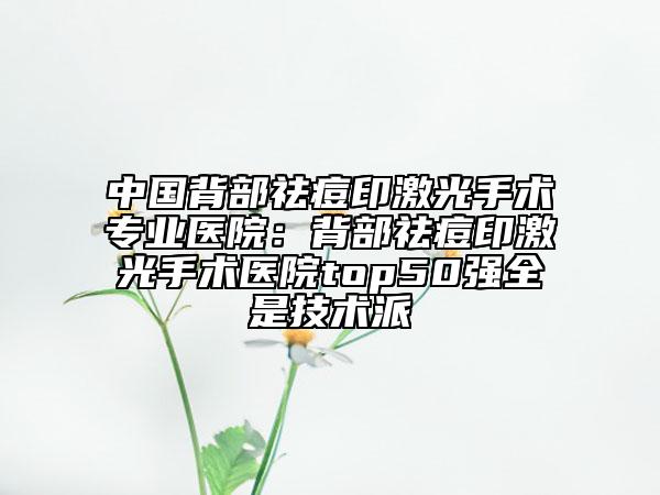 中国背部祛痘印激光手术专业医院：背部祛痘印激光手术医院top50强全是技术派