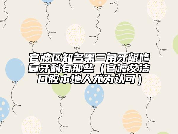 官渡区知名黑三角牙龈修复牙科有那些（官渡艾洁口腔本地人尤为认可）