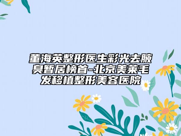 董海英整形医生彩光去腋臭暂居榜首-北京美莱毛发移植整形美容医院