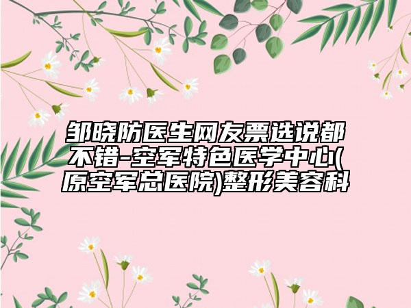 邹晓防医生网友票选说都不错-空军特色医学中心(原空军总医院)整形美容科