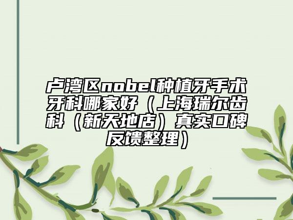 卢湾区nobel种植牙手术牙科哪家好（上海瑞尔齿科（新天地店）真实口碑反馈整理）