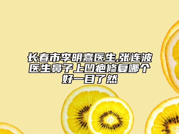 长春市李明熹医生,张连波医生鼻子上凹疤修复哪个好一目了然